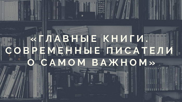 Главные книги. Современные писатели о самом важном
